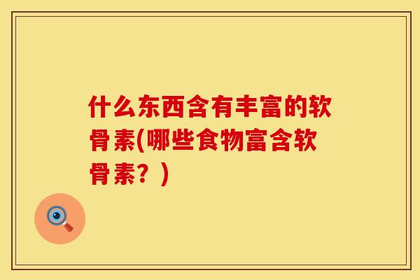 什么东西含有丰富的软骨素(哪些食物富含软骨素？)