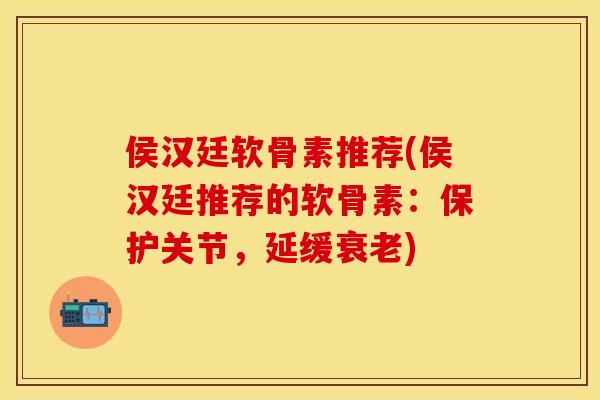 侯汉廷软骨素推荐(侯汉廷推荐的软骨素：保护关节，延缓衰老)