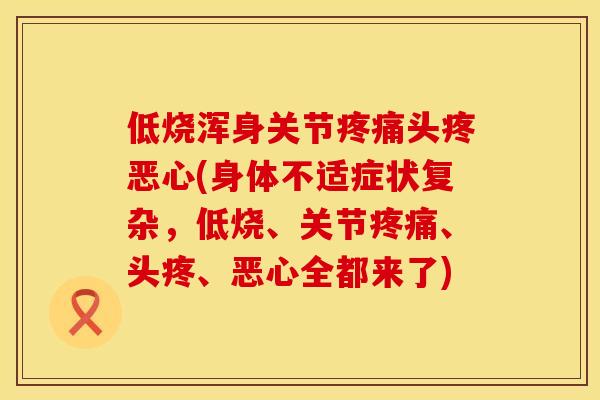 低烧浑身关节疼痛头疼恶心(身体不适症状复杂，低烧、关节疼痛、头疼、恶心全都来了)