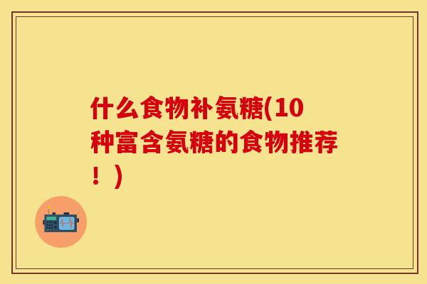 什么食物补氨糖(10种富含氨糖的食物推荐！)