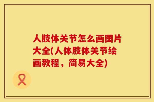 人肢体关节怎么画图片大全(人体肢体关节绘画教程，简易大全)