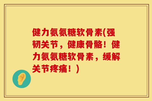 健力氨氨糖软骨素(强韧关节，健康骨骼！健力氨氨糖软骨素，缓解关节疼痛！)