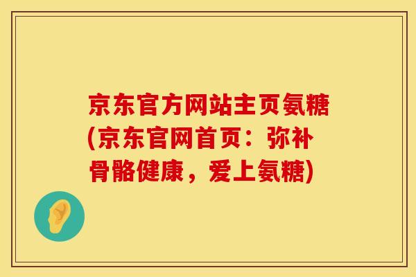 京东官方网站主页氨糖(京东官网首页：弥补骨骼健康，爱上氨糖)
