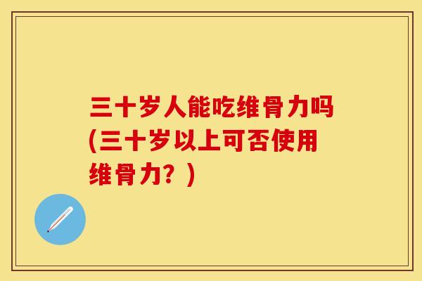 三十岁人能吃维骨力吗(三十岁以上可否使用维骨力？)