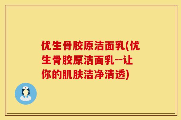 优生骨胶原洁面乳(优生骨胶原洁面乳--让你的洁净清透)
