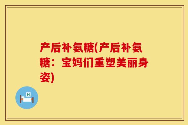 产后补氨糖(产后补氨糖：宝妈们重塑美丽身姿)