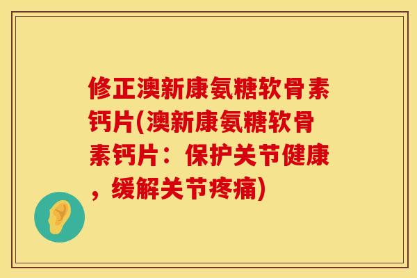 修正澳新康氨糖软骨素钙片(澳新康氨糖软骨素钙片：保护关节健康，缓解关节疼痛)
