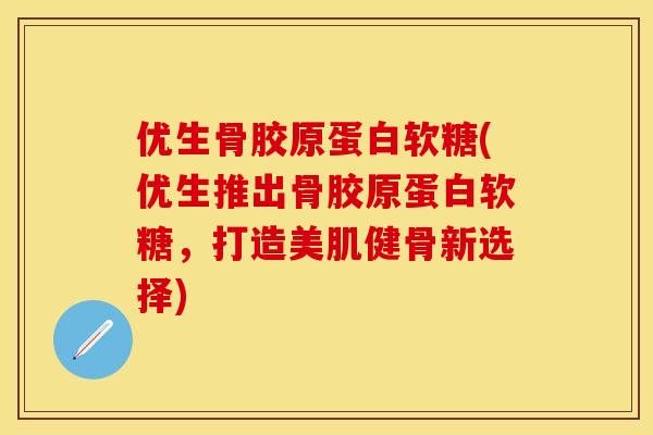 优生骨胶原蛋白软糖(优生推出骨胶原蛋白软糖，打造美肌健骨新选择)