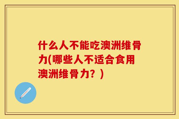 什么人不能吃澳洲维骨力(哪些人不适合食用澳洲维骨力？)