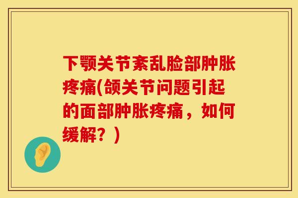 下颚关节紊乱脸部肿胀疼痛(颌关节问题引起的面部肿胀疼痛，如何缓解？)