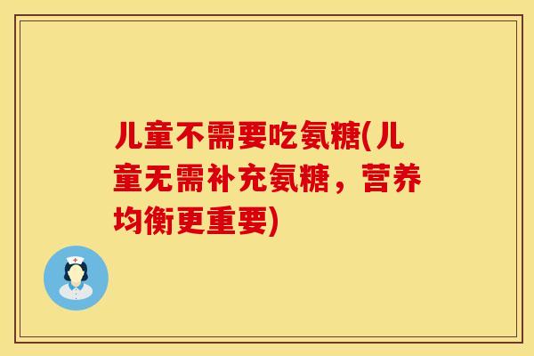 儿童不需要吃氨糖(儿童无需补充氨糖，营养均衡更重要)