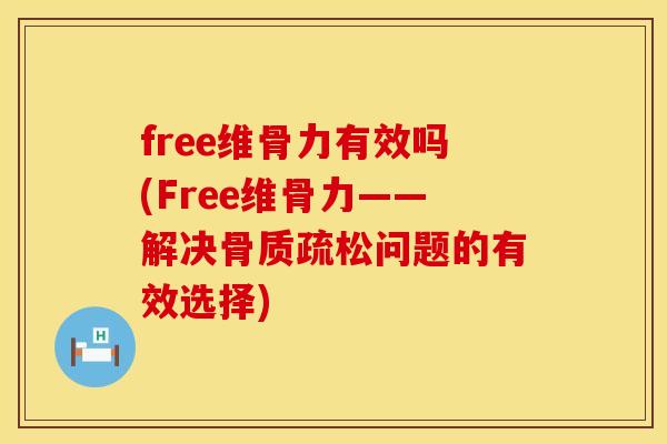 free维骨力有效吗(Free维骨力——解决骨质疏松问题的有效选择)