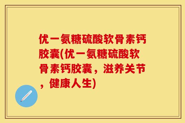 优一氨糖硫酸软骨素钙胶囊(优一氨糖硫酸软骨素钙胶囊，滋养关节，健康人生)