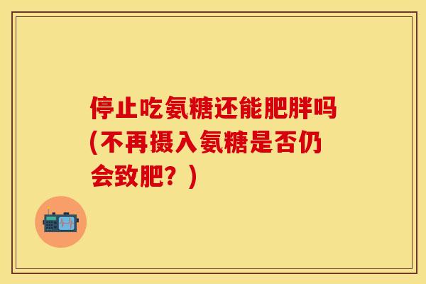 停止吃氨糖还能肥胖吗(不再摄入氨糖是否仍会致肥？)