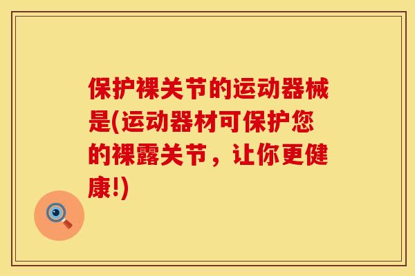 保护裸关节的运动器械是(运动器材可保护您的裸露关节，让你更健康!)