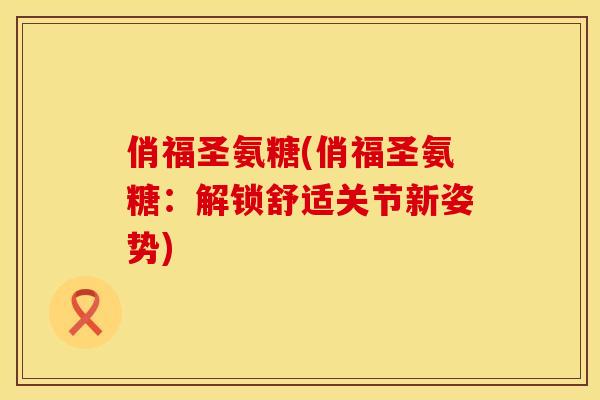 俏福圣氨糖(俏福圣氨糖：解锁舒适关节新姿势)