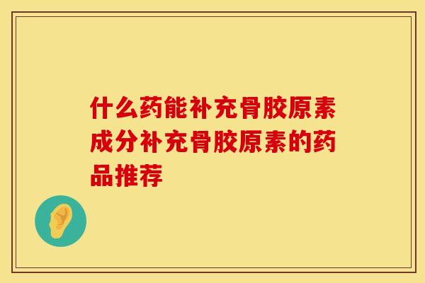 什么药能补充骨胶原素成分补充骨胶原素的药品推荐