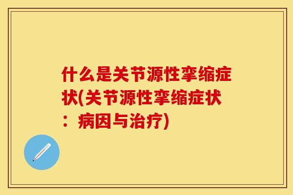 什么是关节源性挛缩症状(关节源性挛缩症状：病因与治疗)