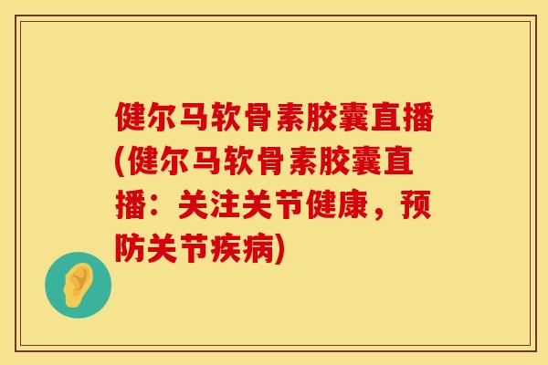 健尔马软骨素胶囊直播(健尔马软骨素胶囊直播：关注关节健康，预防关节疾病)