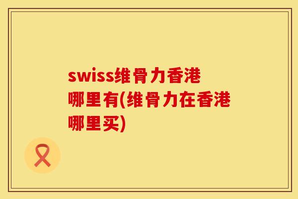 swiss维骨力香港哪里有(维骨力在香港哪里买)