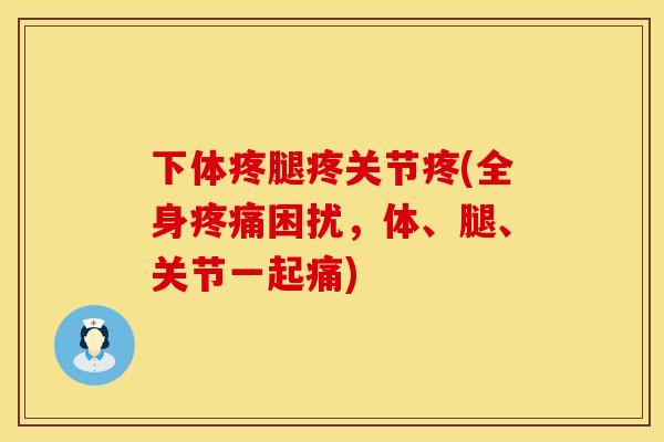 下体疼腿疼关节疼(全身疼痛困扰，体、腿、关节一起痛)