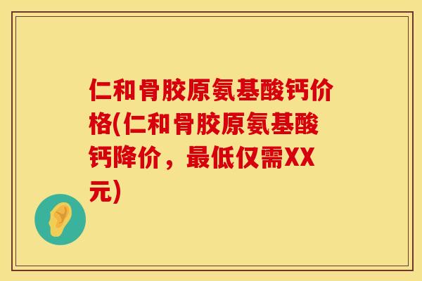 仁和骨胶原氨基酸钙价格(仁和骨胶原氨基酸钙降价，最低仅需XX元)