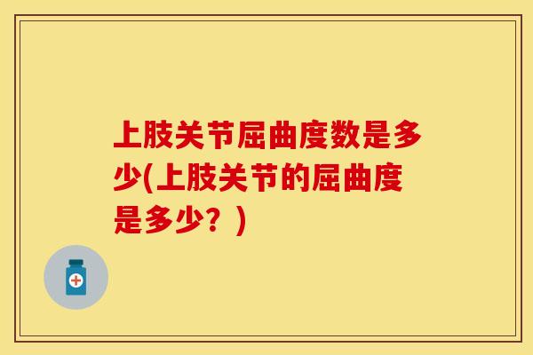 上肢关节屈曲度数是多少(上肢关节的屈曲度是多少？)