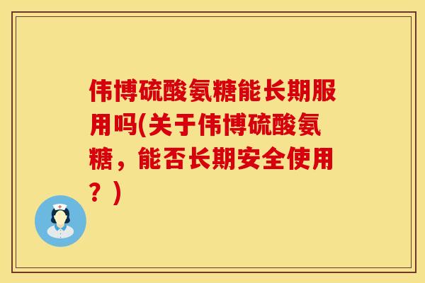 伟博硫酸氨糖能长期服用吗(关于伟博硫酸氨糖，能否长期安全使用？)