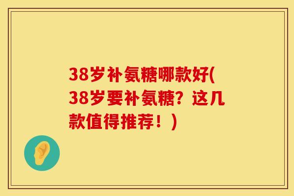 38岁补氨糖哪款好(38岁要补氨糖？这几款值得推荐！)