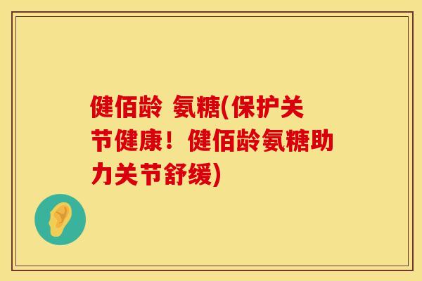 健佰龄 氨糖(保护关节健康！健佰龄氨糖助力关节舒缓)