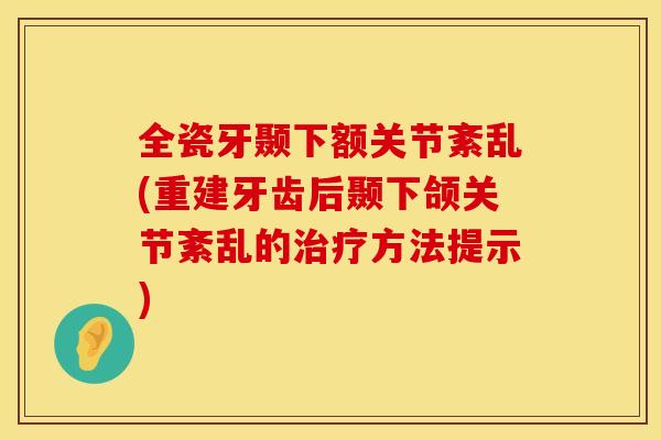 全瓷牙颞下额关节紊乱(重建牙齿后颞下颌关节紊乱的治疗方法提示)