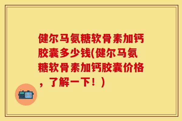 健尔马氨糖软骨素加钙胶囊多少钱(健尔马氨糖软骨素加钙胶囊价格，了解一下！)