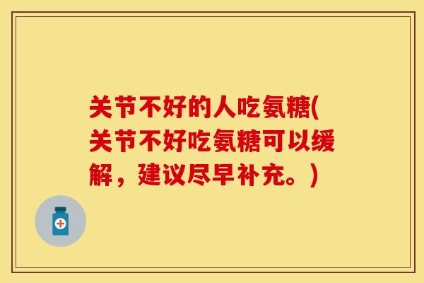 关节不好的人吃氨糖(关节不好吃氨糖可以缓解，建议尽早补充。)