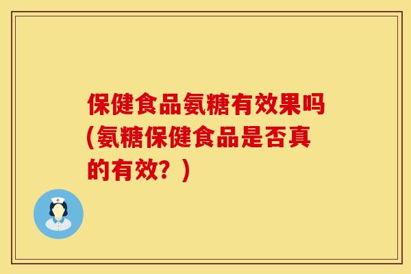 保健食品氨糖有效果吗(氨糖保健食品是否真的有效？)