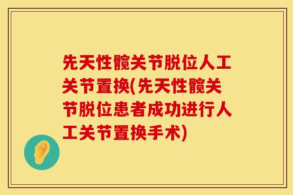 先天性髋关节脱位人工关节置换(先天性髋关节脱位患者成功进行人工关节置换手术)