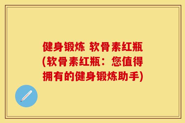 健身锻炼 软骨素红瓶(软骨素红瓶：您值得拥有的健身锻炼助手)