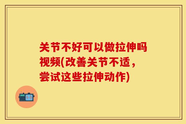关节不好可以做拉伸吗视频(改善关节不适，尝试这些拉伸动作)