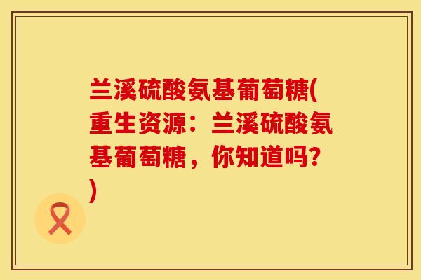 兰溪硫酸氨基葡萄糖(重生资源：兰溪硫酸氨基葡萄糖，你知道吗？)