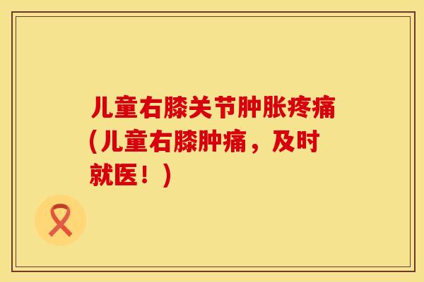 儿童右膝关节(儿童右膝肿痛，及时就医！)