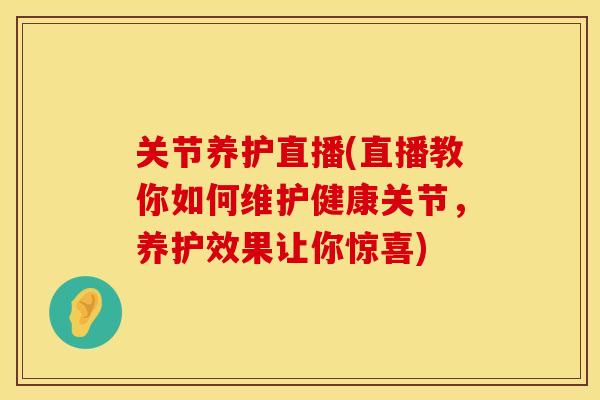 关节养护直播(直播教你如何维护健康关节，养护效果让你惊喜)