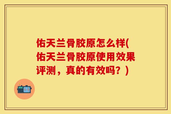 佑天兰骨胶原怎么样(佑天兰骨胶原使用效果评测，真的有效吗？)