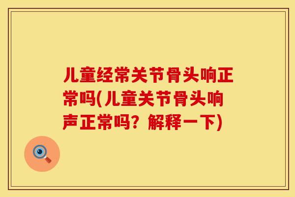 儿童经常关节骨头响正常吗(儿童关节骨头响声正常吗？解释一下)