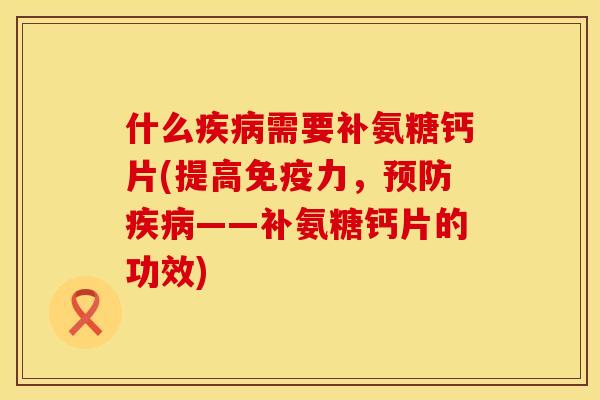 什么疾病需要补氨糖钙片(提高免疫力，预防疾病——补氨糖钙片的功效)