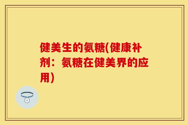 健美生的氨糖(健康补剂：氨糖在健美界的应用)