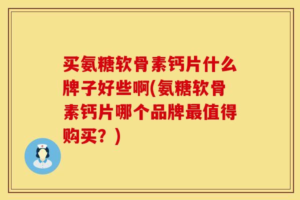 买氨糖软骨素钙片什么牌子好些啊(氨糖软骨素钙片哪个品牌最值得购买？)