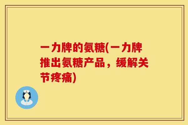 一力牌的氨糖(一力牌推出氨糖产品，缓解关节)