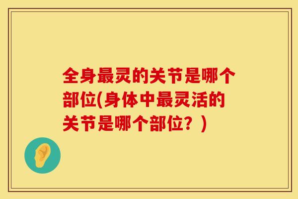 全身最灵的关节是哪个部位(身体中最灵活的关节是哪个部位？)