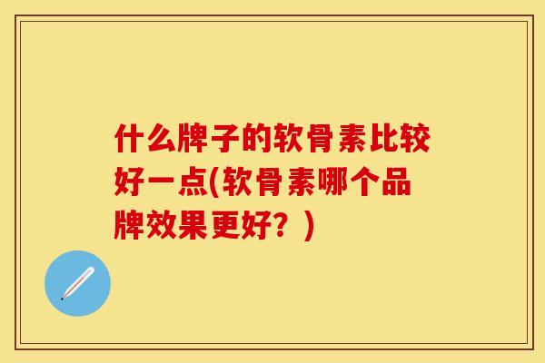 什么牌子的软骨素比较好一点(软骨素哪个品牌效果更好？)