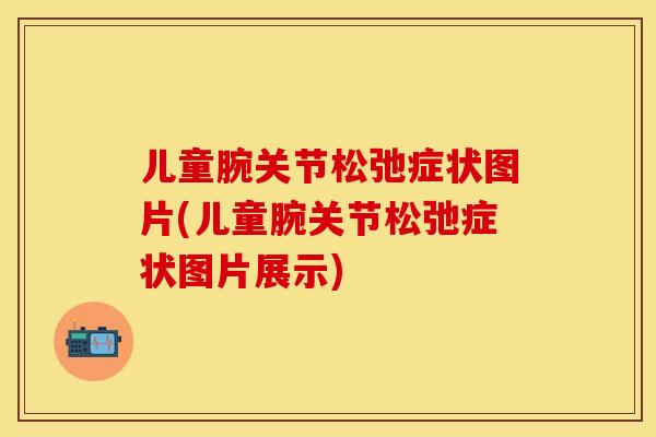 儿童腕关节松弛症状图片(儿童腕关节松弛症状图片展示)