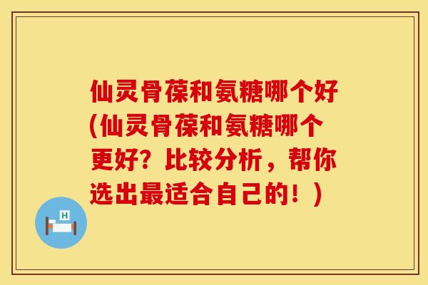 仙灵骨葆和氨糖哪个好(仙灵骨葆和氨糖哪个更好？比较分析，帮你选出最适合自己的！)